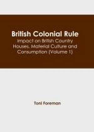 British Colonial Rule: Impact on British Country Houses, Material Culture and Consumption (Volume 1) de Toni Foreman