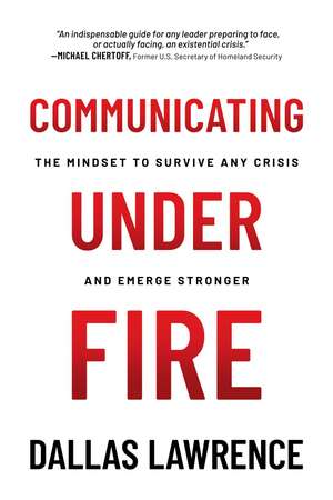 Communicating Under Fire: The Mindset to Survive Any Crisis and Emerge Stronger de Dallas Lawrence