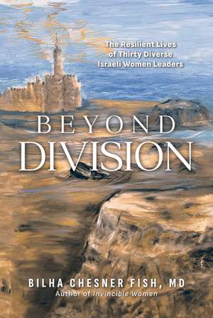 Beyond Division: The Resilient Lives of Thirty Diverse Israeli Women Leaders de Bilha Chesner Fish MD