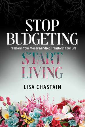 Stop Budgeting, Start Living: Transform Your Money Mindset, Transform Your Life de Lisa Chastain