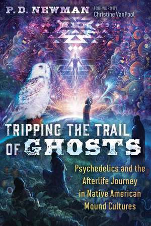 Tripping the Trail of Ghosts: Psychedelics and the Afterlife Journey in Native American Mound Cultures de P. D. Newman