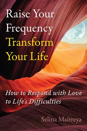 Raise Your Frequency, Transform Your Life: How to Respond with Love to Life's Difficulties de Selina Maitreya