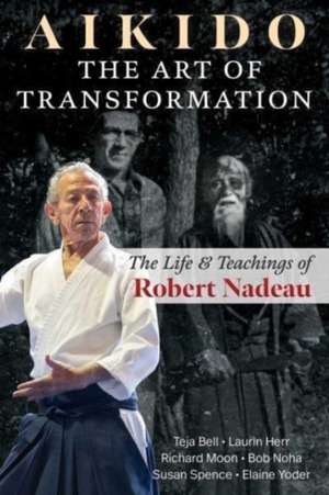 Aikido: The Art of Transformation: The Life and Teachings of Robert Nadeau de Teja Bell