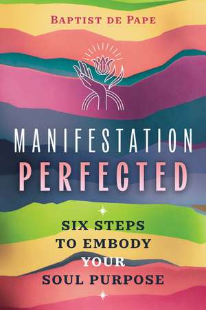 Manifestation Perfected: Six Steps to Embody Your Soul Purpose de Baptist De Pape