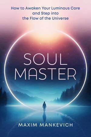 Soul Master: How to Awaken Your Luminous Core and Step into the Flow of the Universe de Maxim Mankevich