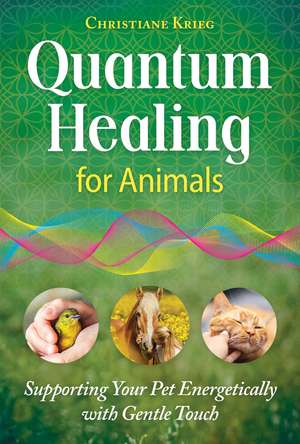 Quantum Healing for Animals: Supporting Your Pet Energetically with Gentle Touch de Christiane Krieg