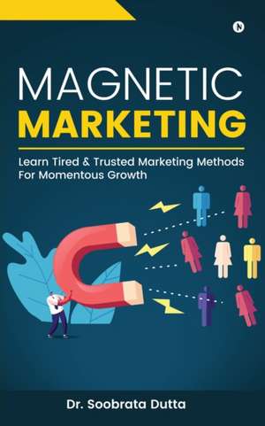 Magnetic Marketing: Learn Tired & Trusted Marketing Methods For Momentous Growth de Soobrata Dutta