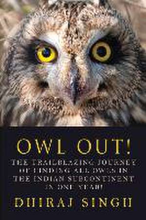 Owl Out!: The Trailblazing Journey of Finding All Owls in the Indian Subcontinent in One Year! de Dhiraj Singh