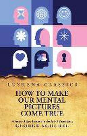 How to Make Our Mental Pictures Come True A Series of Easy Lessons in the Art of Visualizing de George Schubel