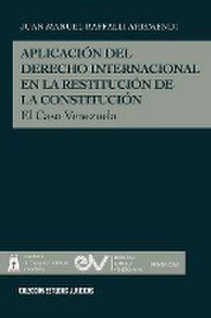 APLICACIÓN DEL DERECHO INTERNACIONAL EN LA RESTITUCIÓN DE LA DEMOCRACIA, El caso de Venezuela de Juan Manuel Raffalli Arismendi