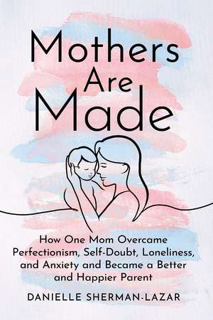 Mothers are Made: How One Mom Overcame Perfectionism, Self-Doubt, Loneliness, and Anxiety and Became a Better and Happier Parent de Danielle Sherman-Lazar