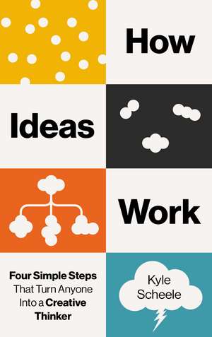 How Ideas Work: Four Simple Steps That Turn Anyone Into a Creative Thinker de Kyle Scheele