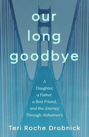 Our Long Goodbye: A Daughter, a Father, a Best Friend, and the Journey Through Alzheimer's de Teri Roche Drobnick
