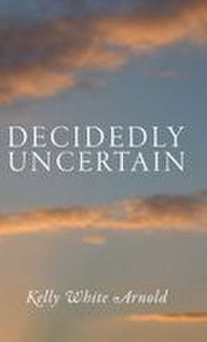 Decidedly Uncertain de Kelly White Arnold
