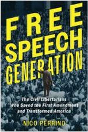 Free Speech Generation: The Civil Libertarians Who Saved the First Amendment and Transformed America de Nico Perrino