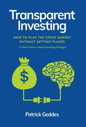 Transparent Investing: How to Play the Stock Market without Getting Played de Patrick Geddes