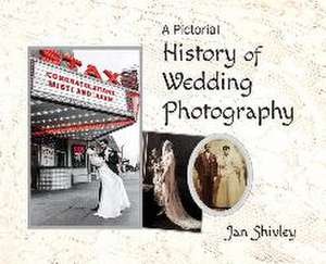 A Pictorial History of Wedding Photography de Jan Shivley