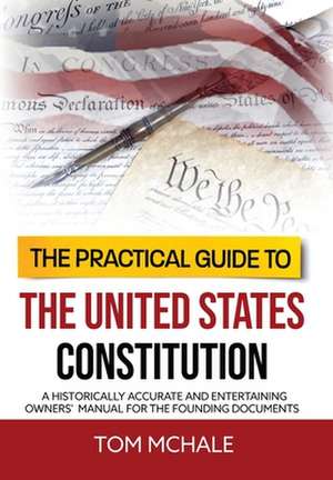 The Practical Guide to the United States Constitution: A Historically Accurate and Entertaining Owners' Manual For the Founding Documents de Tom McHale