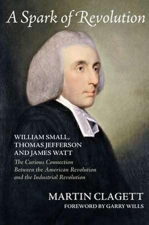 A Spark of Revolution: William Small, Thomas Jefferson and James Watt: The Curious Connection Between the American Revolution and the Industr de Martin Clagett