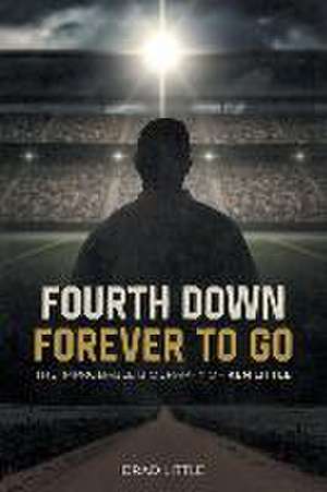 Fourth Down, Forever to Go: The Improbable Biography of Ken Little de Brad Little