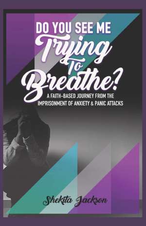 Do You See Me Trying to Breathe? Faith-Based Journey From The Imprisonment Of Anxiety & Panic Attacks. de Shekita Jackson