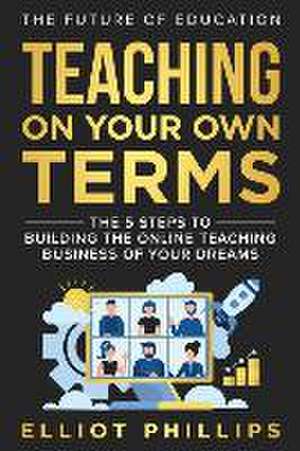 Teaching On Your Own Terms: The 5 Steps to Building the Online Teaching Business of Your Dreams de Elliot Phillips