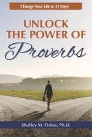 Unlock the Power of Proverbs: Change Your Life in 31 Days de Shelley M. Fisher