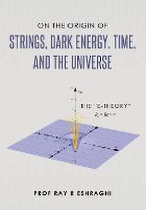 On the Origin of Strings, Dark Energy, Time, and the Universe- The E-theory de Ray R Eshraghi