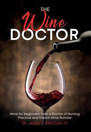 The Wine Doctor: Wine for beginners from a Doctor of Nursing Practice and French Wine Scholar de Jesse V. McClain