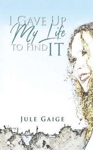 I Gave Up My Life to Find IT de Jule Gaige