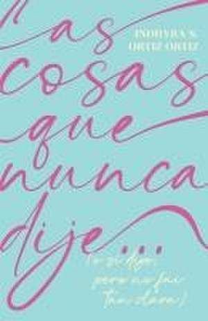 Las cosas que nunca dije...: (o sí dije, pero no fui tan clara) de Indhyra S. Ortiz Ortiz