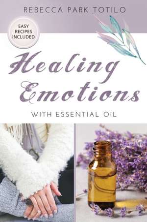 Healing Emotions With Essential Oil de Rebecca Park Totilo