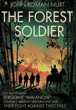 The Forest Soldier: The True Story of Sergeant "Avalanche," Poland's Greatest Partisan Unit and Their Fight Against Two Evils de John Roman Nurt