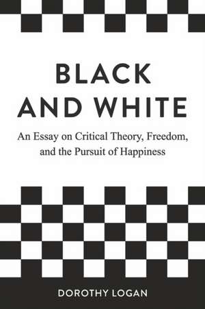 Black and White: An Essay on Critical Theory, Freedom, and the Pursuit of Happiness de Dorothy Logan