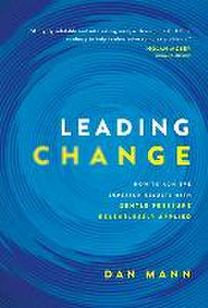 Leading Change: How to Achieve Superior Results with Gentle Pressure Relentlessly Applied de Dan Mann