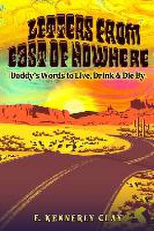 Letters from East of Nowhere: Daddy's Words to Live, Drink & Die By de F. Kennerly Clay