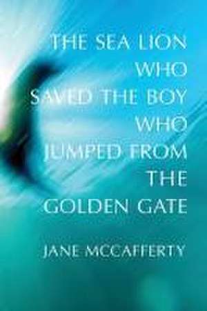 The Sea Lion Who Saved the Boy Who Jumped from the Golden Gate de Jane Mccafferty