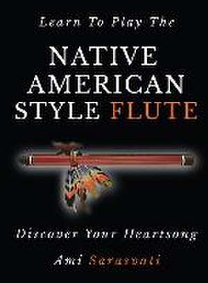 Learn to Play the Native American Style Flute: Discover Your Heartsong de Ami Sarasvati