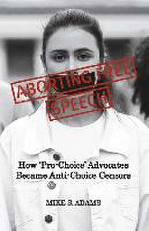 Aborting Free Speech: How 'Pro-Choice' Advocates Became Anti-Choice Censors de Mike S. Adams