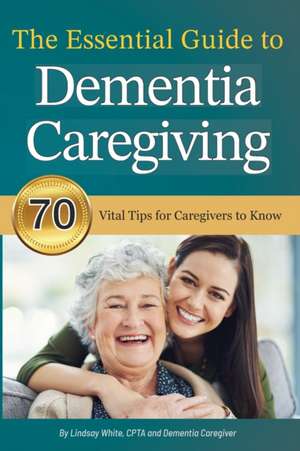 The Essential Guide to Dementia Caregiving: 70 Vital Tips for Caregivers to Know de Lindsay White