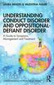 Understanding Conduct Disorder and Oppositional-Defiant Disorder: A guide to symptoms, management and treatment