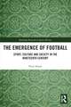 The Emergence of Football: Sport, Culture and Society in the Nineteenth Century