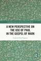 A New Perspective on the Use of Paul in the Gospel of Mark