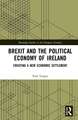 Brexit and the Political Economy of Ireland: Creating a New Economic Settlement