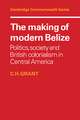 The Making of Modern Belize: Politics, Society and British Colonialism in Central America