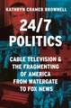 24/7 Politics – Cable Television and the Fragmenting of America from Watergate to Fox News