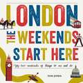 London, the Weekends Start Here: Fifty-Two Weekends of Things to See and Do