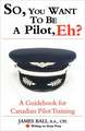 So, You Want to Be a Pilot, Eh? a Guidebook for Canadian Pilot Training