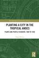 Planting a City in the Tropical Andes: Plants and People in Bogotá, 1880 to 1920