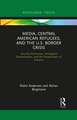 Media, Central American Refugees, and the U.S. Border Crisis: Security Discourses, Immigrant Demonization, and the Perpetuation of Violence